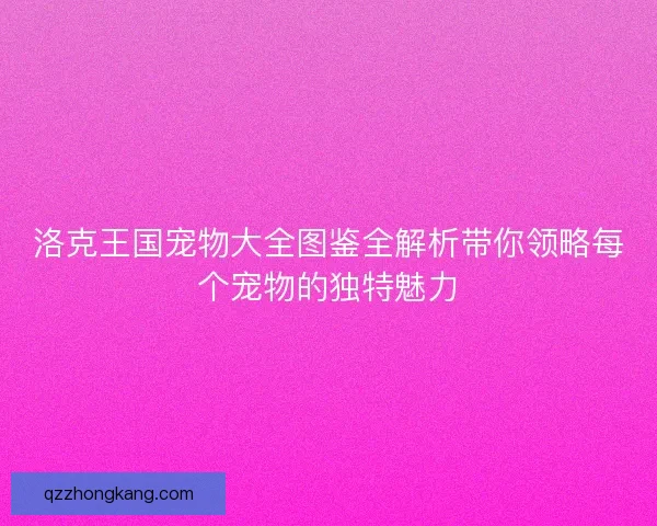 洛克王国宠物大全图鉴全解析带你领略每个宠物的独特魅力