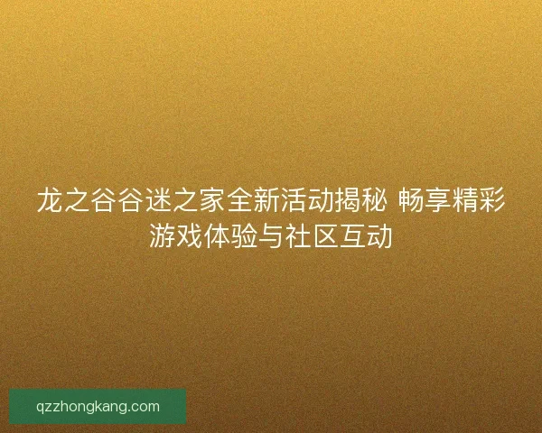 龙之谷谷迷之家全新活动揭秘 畅享精彩游戏体验与社区互动