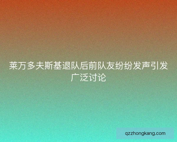 莱万多夫斯基退队后前队友纷纷发声引发广泛讨论